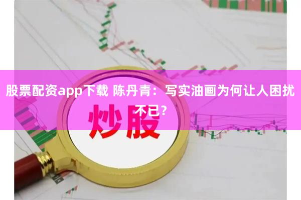股票配资app下载 陈丹青：写实油画为何让人困扰不已？