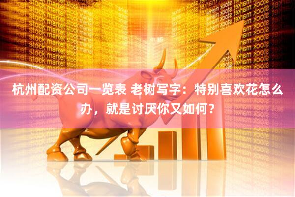 杭州配资公司一览表 老树写字：特别喜欢花怎么办，就是讨厌你又如何？