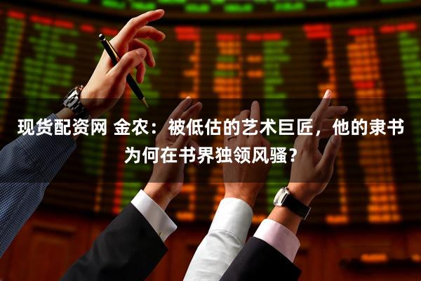 现货配资网 金农：被低估的艺术巨匠，他的隶书为何在书界独领风骚？