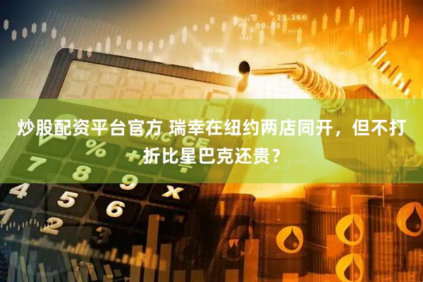 炒股配资平台官方 瑞幸在纽约两店同开，但不打折比星巴克还贵？