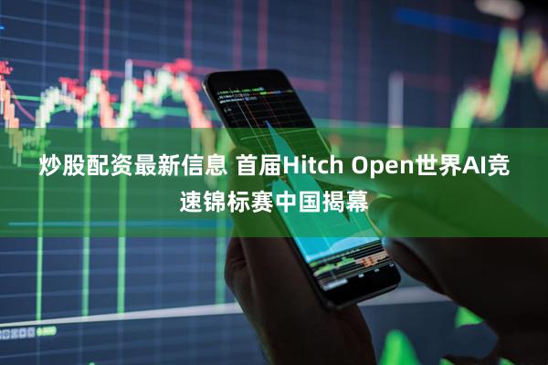 炒股配资最新信息 首届Hitch Open世界AI竞速锦标赛中国揭幕