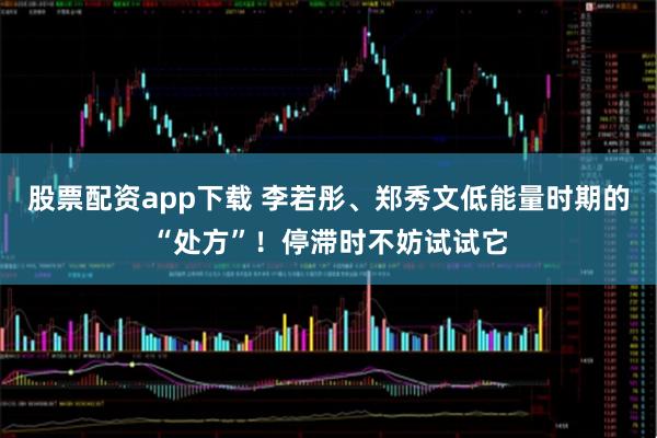 股票配资app下载 李若彤、郑秀文低能量时期的“处方”！停滞时不妨试试它