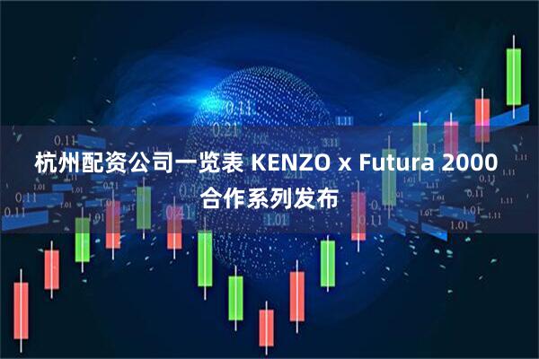 杭州配资公司一览表 KENZO x Futura 2000 合作系列发布