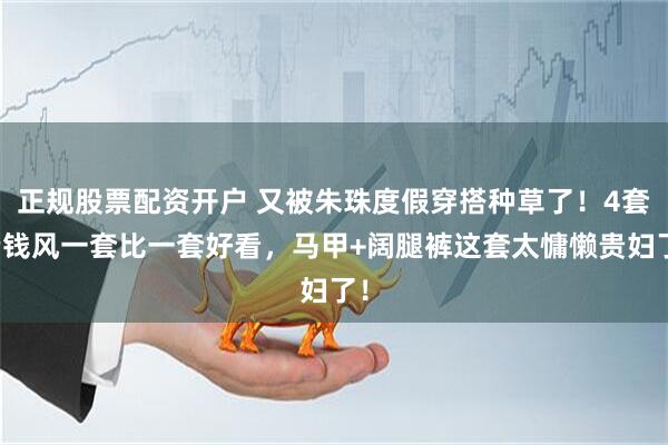 正规股票配资开户 又被朱珠度假穿搭种草了！4套老钱风一套比一套好看，马甲+阔腿裤这套太慵懒贵妇了！