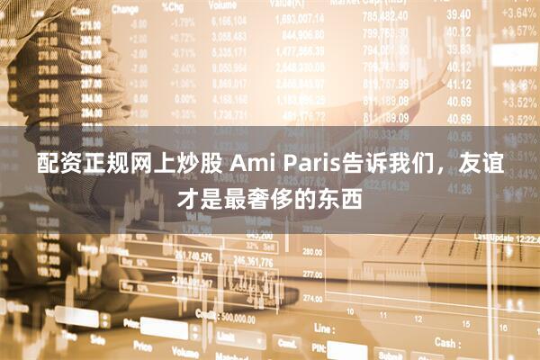 配资正规网上炒股 Ami Paris告诉我们，友谊才是最奢侈的东西