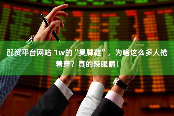 配资平台网站 1w的“臭脚鞋”，为啥这么多人抢着穿？真的辣眼睛！