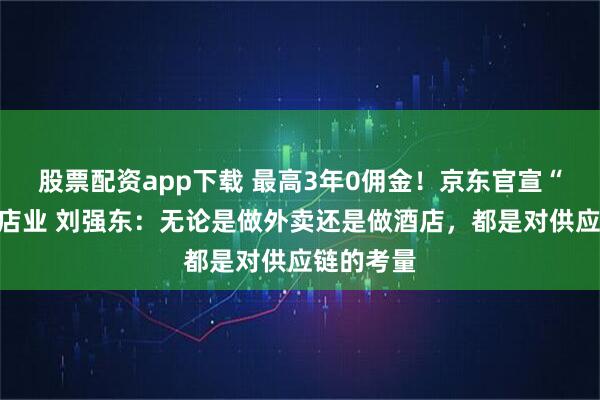 股票配资app下载 最高3年0佣金！京东官宣“杀入”酒店业 刘强东：无论是做外卖还是做酒店，都是对供应链的考量