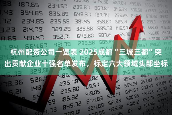 杭州配资公司一览表 2025成都“三城三都”突出贡献企业十强名单发布，标定六大领域头部坐标