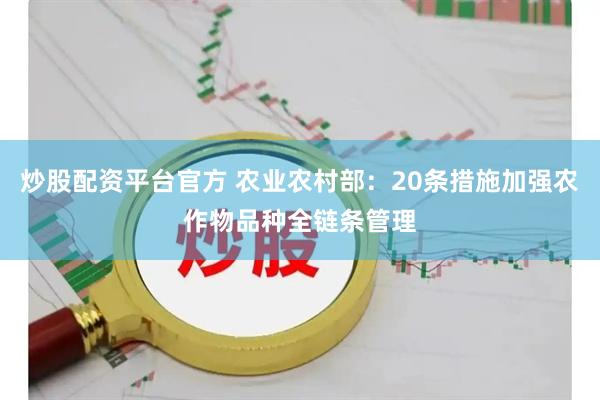 炒股配资平台官方 农业农村部：20条措施加强农作物品种全链条管理