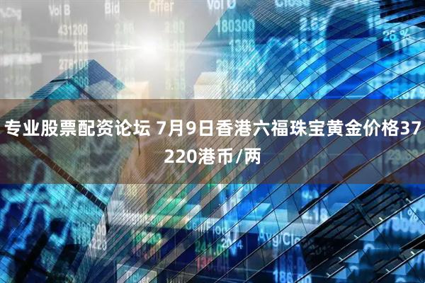 专业股票配资论坛 7月9日香港六福珠宝黄金价格37220港币/两