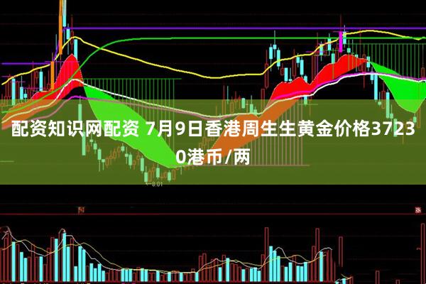 配资知识网配资 7月9日香港周生生黄金价格37230港币/两