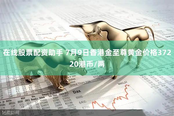 在线股票配资助手 7月9日香港金至尊黄金价格37220港币/两
