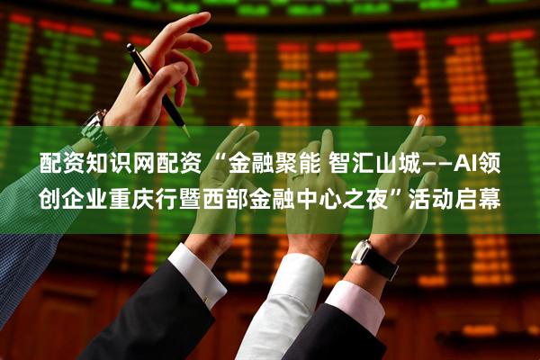 配资知识网配资 “金融聚能 智汇山城——AI领创企业重庆行暨西部金融中心之夜”活动启幕