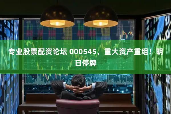 专业股票配资论坛 000545，重大资产重组！明日停牌