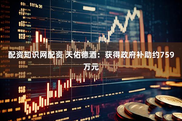 配资知识网配资 天佑德酒：获得政府补助约759万元