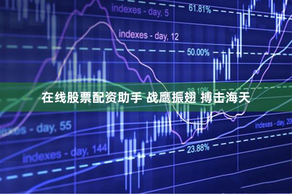 在线股票配资助手 战鹰振翅 搏击海天