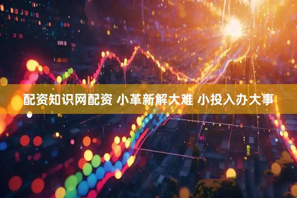 配资知识网配资 小革新解大难 小投入办大事