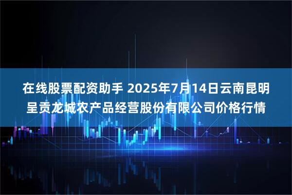 在线股票配资助手 2025年7月14日云南昆明呈贡龙城农产品经营股份有限公司价格行情
