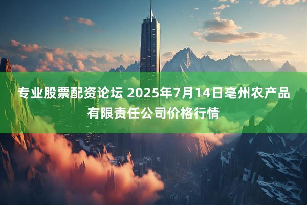 专业股票配资论坛 2025年7月14日亳州农产品有限责任公司价格行情