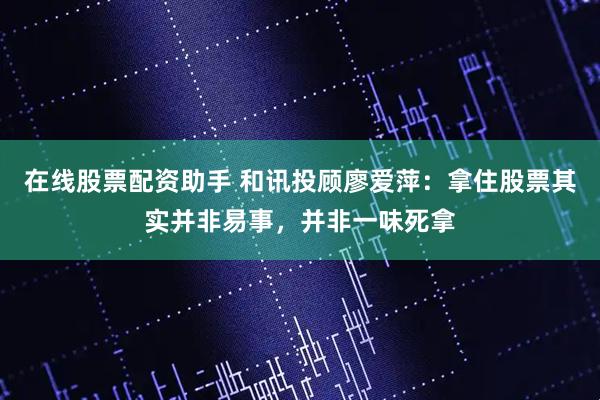 在线股票配资助手 和讯投顾廖爱萍：拿住股票其实并非易事，并非一味死拿