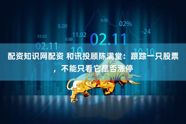 配资知识网配资 和讯投顾陈满堂：跟踪一只股票，不能只看它是否涨停