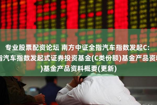专业股票配资论坛 南方中证全指汽车指数发起C: 南方中证全指汽车指数发起式证券投资基金(C类份额)基金产品资料概要(更新)