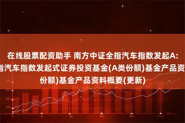 在线股票配资助手 南方中证全指汽车指数发起A: 南方中证全指汽车指数发起式证券投资基金(A类份额)基金产品资料概要(更新)