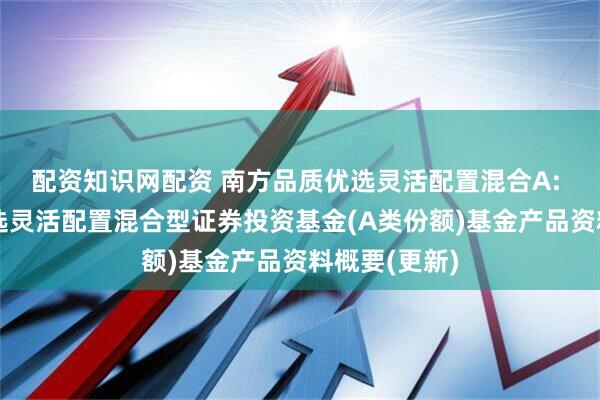 配资知识网配资 南方品质优选灵活配置混合A: 南方品质优选灵活配置混合型证券投资基金(A类份额)基金产品资料概要(更新)