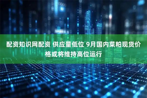 配资知识网配资 供应量低位 9月国内菜粕现货价格或将维持高位运行
