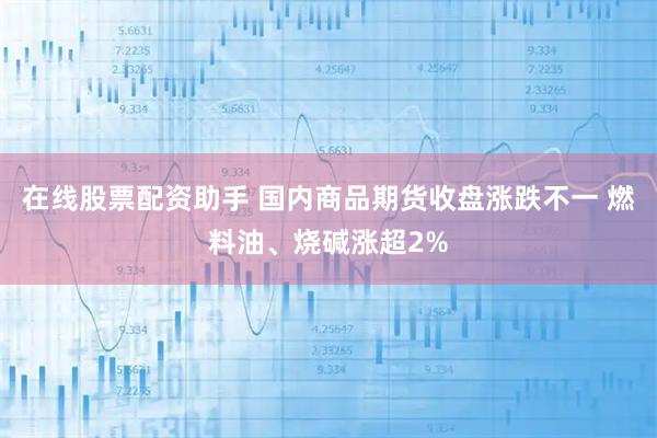 在线股票配资助手 国内商品期货收盘涨跌不一 燃料油、烧碱涨超2%