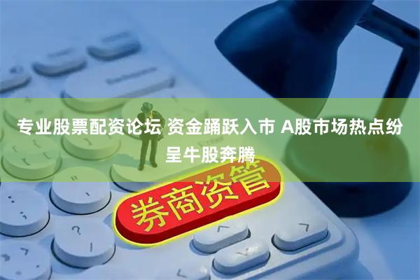 专业股票配资论坛 资金踊跃入市 A股市场热点纷呈牛股奔腾