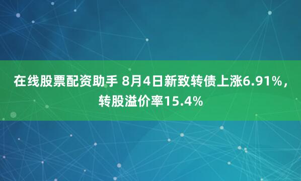 在线股票配资助手 8月4日新致转债上涨6.91%，转股溢价率15.4%