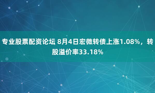 专业股票配资论坛 8月4日宏微转债上涨1.08%，转股溢价率33.18%