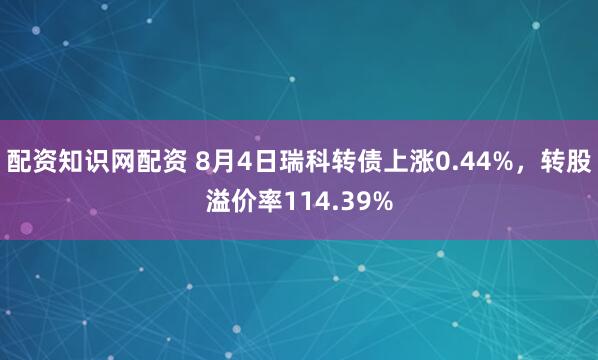 配资知识网配资 8月4日瑞科转债上涨0.44%，转股溢价率114.39%
