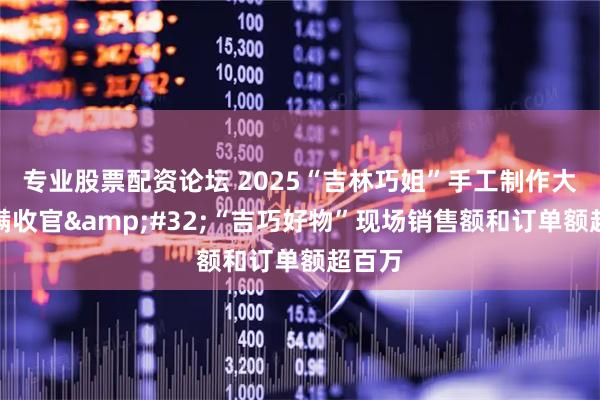 专业股票配资论坛 2025“吉林巧姐”手工制作大赛圆满收官&#32;“吉巧好物”现场销售额和订单额超百万
