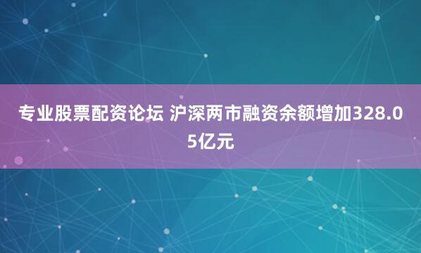 专业股票配资论坛 沪深两市融资余额增加328.05亿元