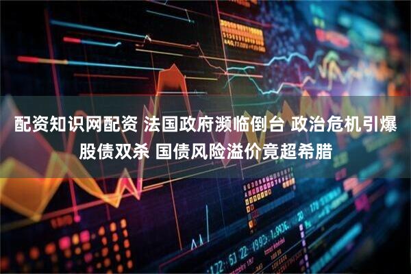 配资知识网配资 法国政府濒临倒台 政治危机引爆股债双杀 国债风险溢价竟超希腊