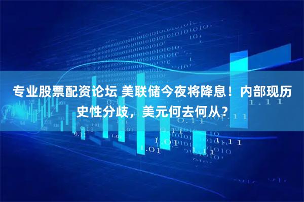 专业股票配资论坛 美联储今夜将降息！内部现历史性分歧，美元何去何从？
