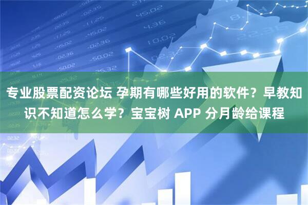 专业股票配资论坛 孕期有哪些好用的软件？早教知识不知道怎么学？宝宝树 APP 分月龄给课程
