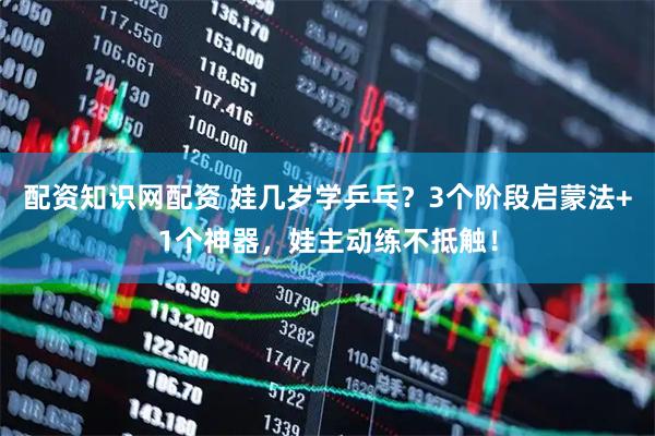 配资知识网配资 娃几岁学乒乓？3个阶段启蒙法+1个神器，娃主动练不抵触！