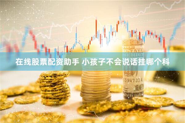 在线股票配资助手 小孩子不会说话挂哪个科