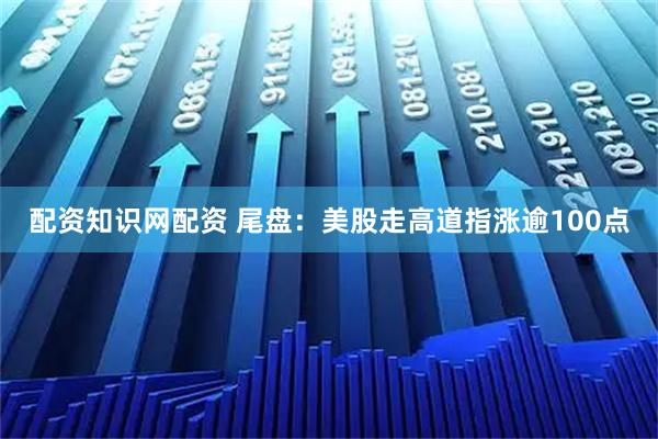 配资知识网配资 尾盘：美股走高道指涨逾100点