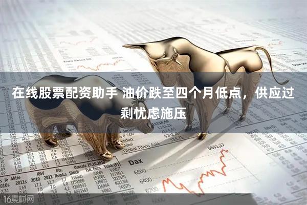 在线股票配资助手 油价跌至四个月低点，供应过剩忧虑施压