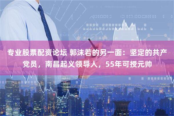 专业股票配资论坛 郭沫若的另一面：坚定的共产党员，南昌起义领导人，55年可授元帅