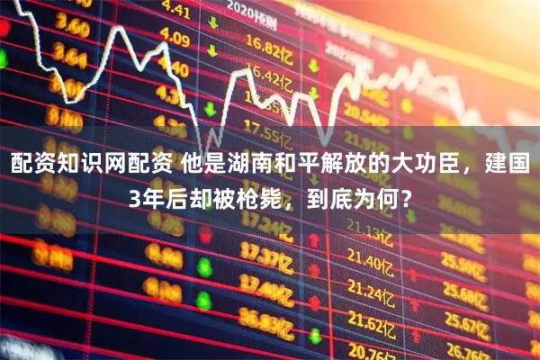 配资知识网配资 他是湖南和平解放的大功臣，建国3年后却被枪毙，到底为何？