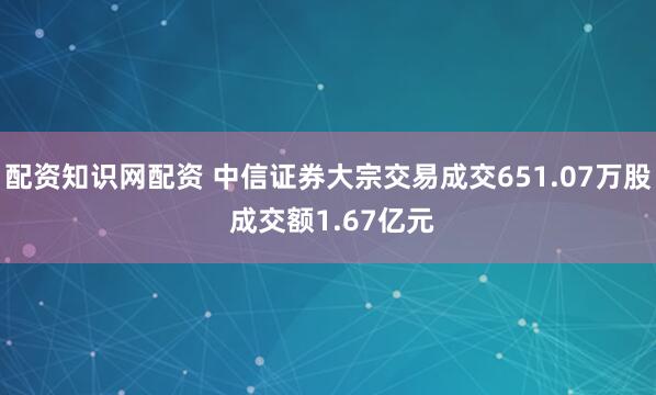 配资知识网配资 中信证券大宗交易成交651.07万股 成交额1.67亿元