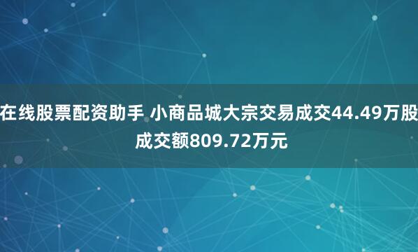 在线股票配资助手 小商品城大宗交易成交44.49万股 成交额809.72万元