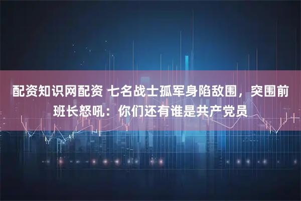 配资知识网配资 七名战士孤军身陷敌围，突围前班长怒吼：你们还有谁是共产党员