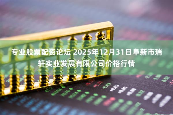 专业股票配资论坛 2025年12月31日阜新市瑞轩实业发展有限公司价格行情