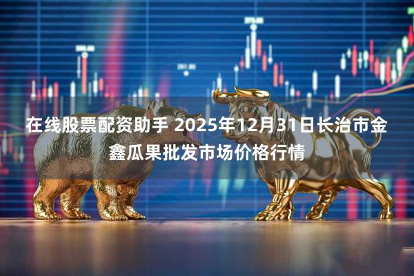 在线股票配资助手 2025年12月31日长治市金鑫瓜果批发市场价格行情